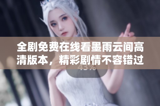 全剧免费在线看墨雨云间高清版本，精彩剧情不容错过