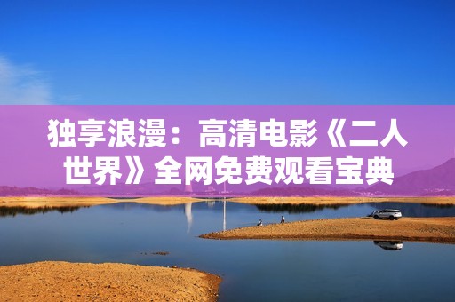 独享浪漫：高清电影《二人世界》全网免费观看宝典