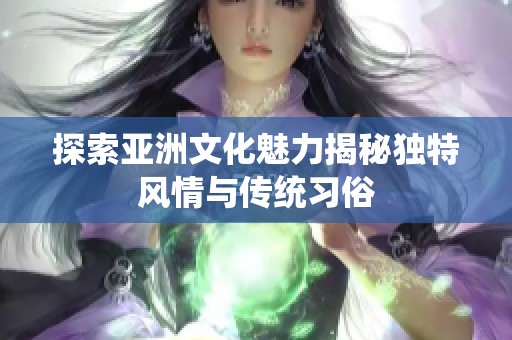 探索亚洲文化魅力揭秘独特风情与传统习俗