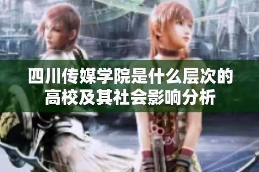 四川传媒学院是什么层次的高校及其社会影响分析