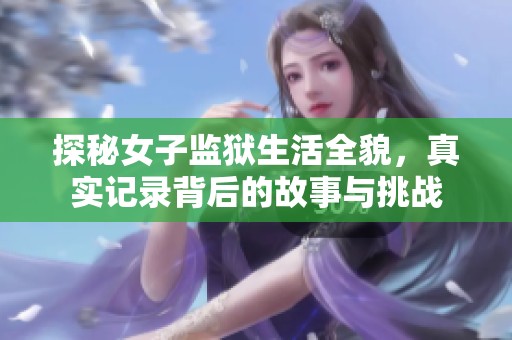 探秘女子监狱生活全貌，真实记录背后的故事与挑战