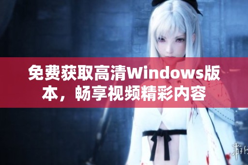 免费获取高清Windows版本，畅享视频精彩内容