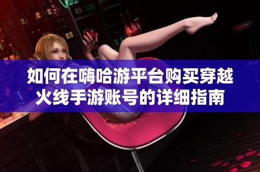如何在嗨哈游平台购买穿越火线手游账号的详细指南