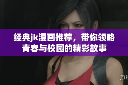经典jk漫画推荐，带你领略青春与校园的精彩故事