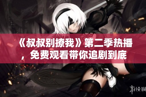 《叔叔别撩我》第二季热播，免费观看带你追剧到底