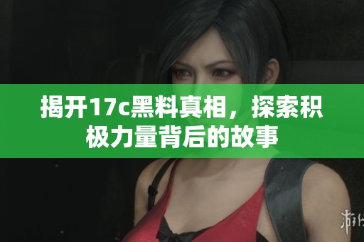 揭开17c黑料真相，探索积极力量背后的故事