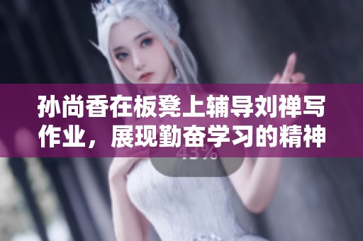 孙尚香在板凳上辅导刘禅写作业，展现勤奋学习的精神风貌