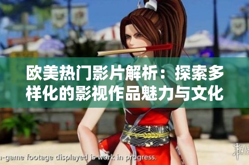欧美热门影片解析：探索多样化的影视作品魅力与文化内涵