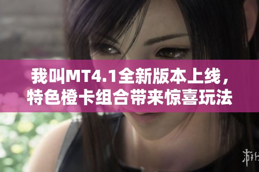 我叫MT4.1全新版本上线，特色橙卡组合带来惊喜玩法解析