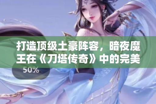 打造顶级土豪阵容，暗夜魔王在《刀塔传奇》中的完美搭配攻略