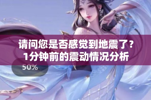 请问您是否感觉到地震了？1分钟前的震动情况分析