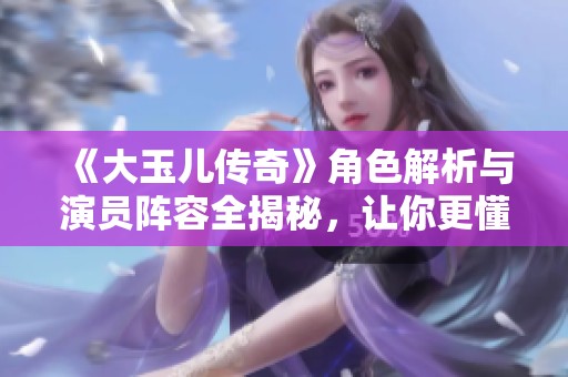 《大玉儿传奇》角色解析与演员阵容全揭秘，让你更懂人物背后的故事