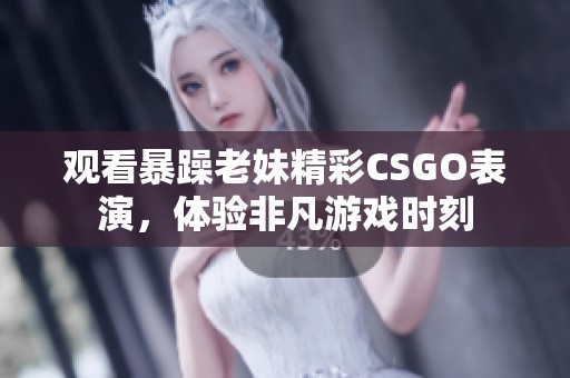 观看暴躁老妹精彩CSGO表演，体验非凡游戏时刻