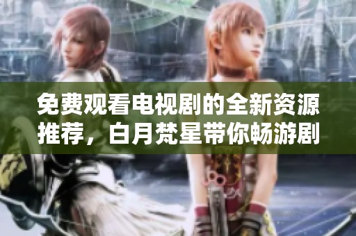 免费观看电视剧的全新资源推荐，白月梵星带你畅游剧海！