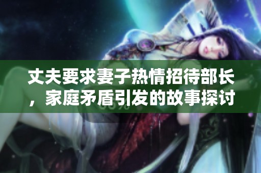 丈夫要求妻子热情招待部长，家庭矛盾引发的故事探讨