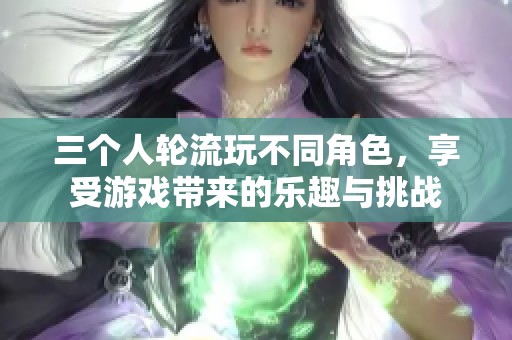 三个人轮流玩不同角色，享受游戏带来的乐趣与挑战