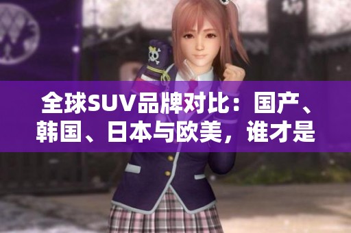 全球SUV品牌对比：国产、韩国、日本与欧美，谁才是王者