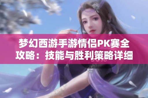 梦幻西游手游情侣PK赛全攻略：技能与胜利策略详细解析