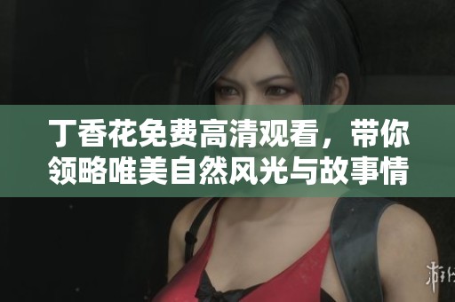 丁香花免费高清观看，带你领略唯美自然风光与故事情节