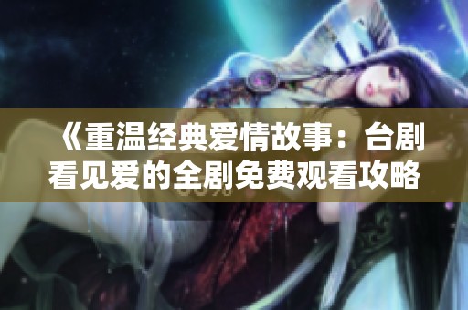 《重温经典爱情故事：台剧看见爱的全剧免费观看攻略》