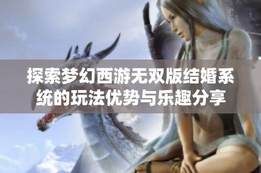 探索梦幻西游无双版结婚系统的玩法优势与乐趣分享