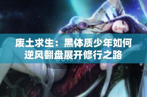 废土求生：黑体质少年如何逆风翻盘展开修行之路