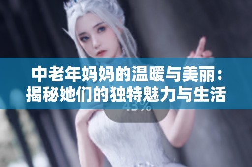 中老年妈妈的温暖与美丽：揭秘她们的独特魅力与生活智慧