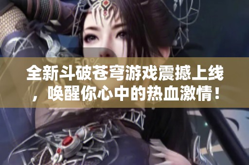 全新斗破苍穹游戏震撼上线，唤醒你心中的热血激情！