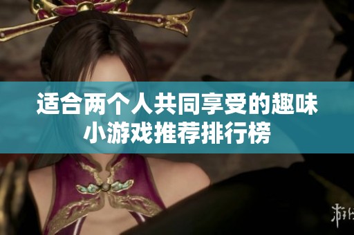 适合两个人共同享受的趣味小游戏推荐排行榜