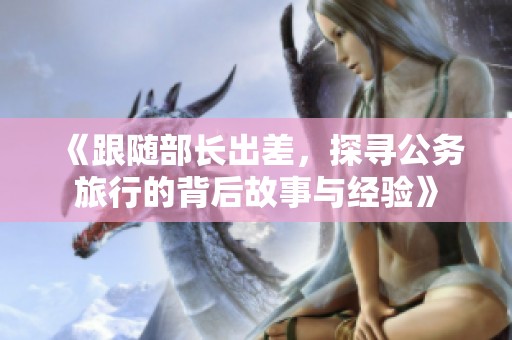 《跟随部长出差，探寻公务旅行的背后故事与经验》