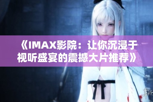 《IMAX影院：让你沉浸于视听盛宴的震撼大片推荐》