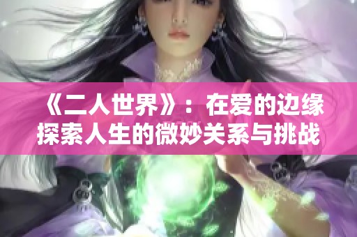 《二人世界》：在爱的边缘探索人生的微妙关系与挑战