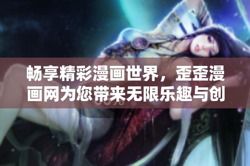 畅享精彩漫画世界，歪歪漫画网为您带来无限乐趣与创意