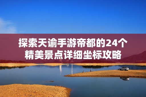 探索天谕手游帝都的24个精美景点详细坐标攻略