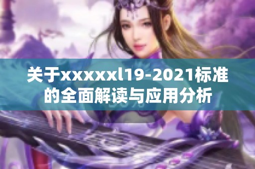关于xxxxxl19-2021标准的全面解读与应用分析