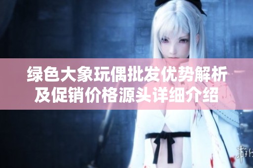 绿色大象玩偶批发优势解析及促销价格源头详细介绍