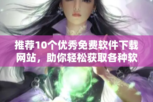 推荐10个优秀免费软件下载网站，助你轻松获取各种软件资源