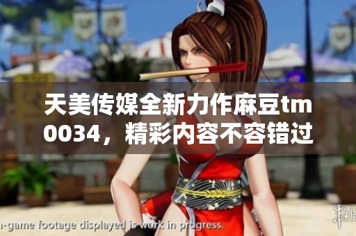 天美传媒全新力作麻豆tm0034，精彩内容不容错过