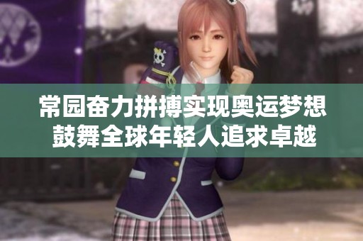 常园奋力拼搏实现奥运梦想 鼓舞全球年轻人追求卓越之路