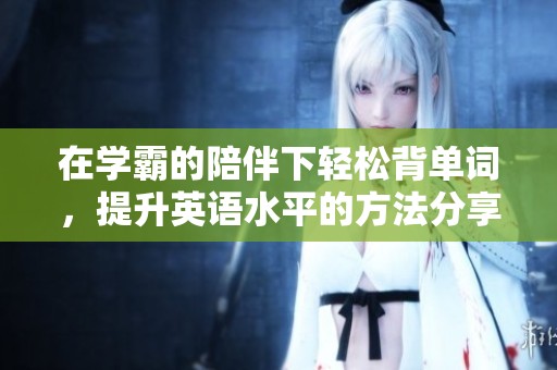 在学霸的陪伴下轻松背单词，提升英语水平的方法分享