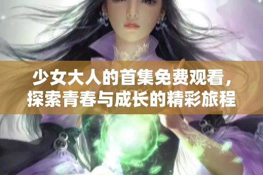 少女大人的首集免费观看，探索青春与成长的精彩旅程