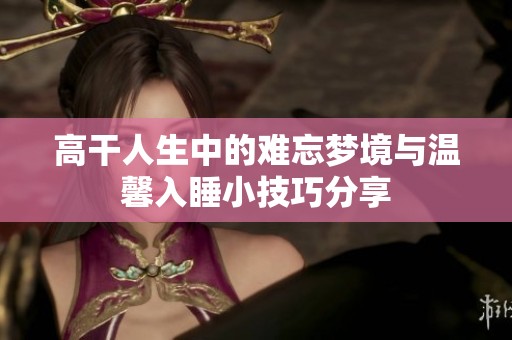 高干人生中的难忘梦境与温馨入睡小技巧分享