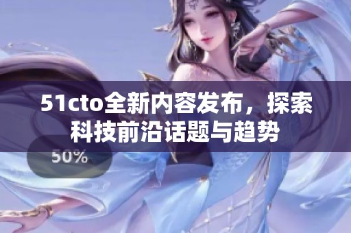 51cto全新内容发布，探索科技前沿话题与趋势