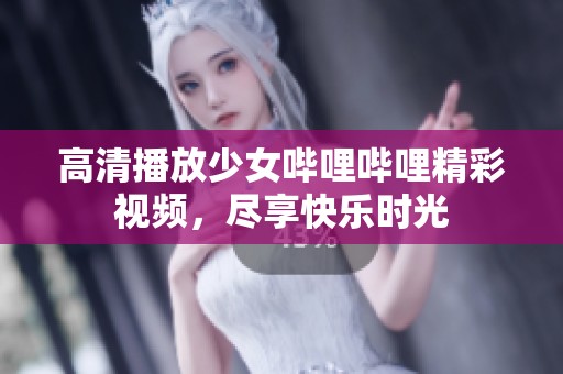 高清播放少女哔哩哔哩精彩视频，尽享快乐时光