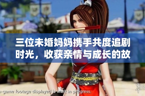 三位未婚妈妈携手共度追剧时光，收获亲情与成长的故事