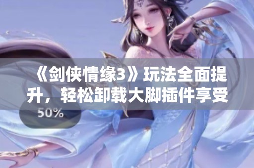 《剑侠情缘3》玩法全面提升，轻松卸载大脚插件享受纯粹游戏乐趣