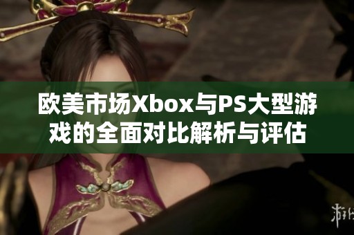 欧美市场Xbox与PS大型游戏的全面对比解析与评估