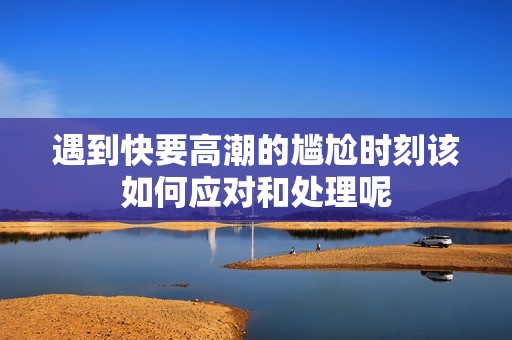 遇到快要高潮的尴尬时刻该如何应对和处理呢