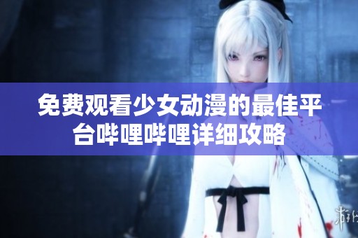免费观看少女动漫的最佳平台哔哩哔哩详细攻略