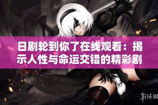 日剧轮到你了在线观看：揭示人性与命运交错的精彩剧情探秘